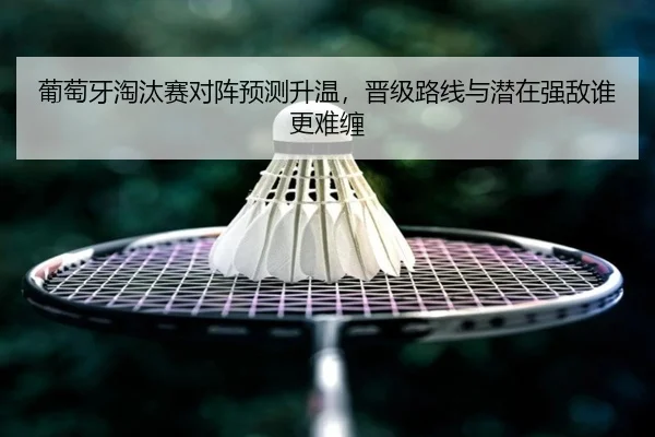 葡萄牙淘汰赛对阵预测升温，晋级路线与潜在强敌谁更难缠 | lol