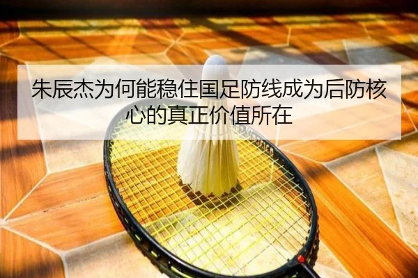 朱辰杰为何能稳住国足防线成为后防核心的真正价值所在 | lol